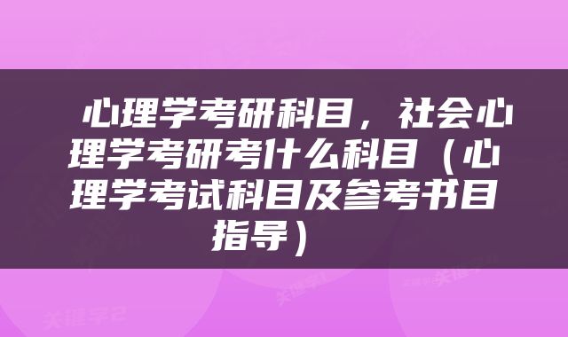  心理学考研科目，社会心理学考研考什么科目（心理学考试科目及参考书目指导） 