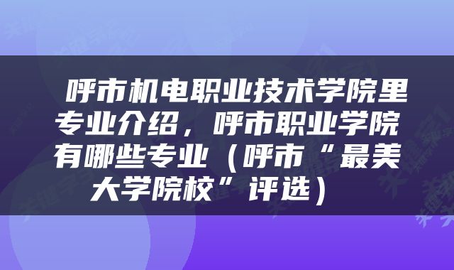  呼市机电职业技术学院里专业介绍，呼市职业学院有哪些专业（呼市“最美大学院校”评选） 