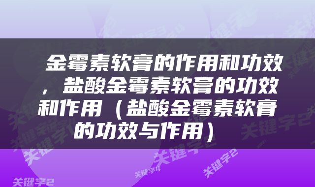  金霉素软膏的作用和功效，盐酸金霉素软膏的功效和作用（盐酸金霉素软膏的功效与作用） 