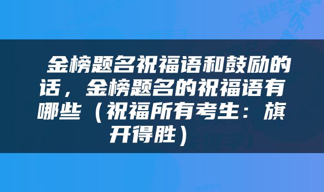  金榜题名祝福语和鼓励的话，金榜题名的祝福语有哪些（祝福所有考生：旗开得胜） 