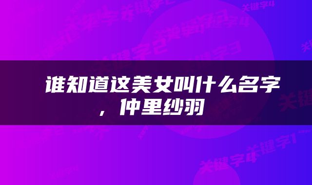  谁知道这美女叫什么名字，仲里纱羽 