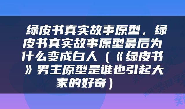  绿皮书真实故事原型，绿皮书真实故事原型最后为什么变成白人（《绿皮书》男主原型是谁也引起大家的好奇） 