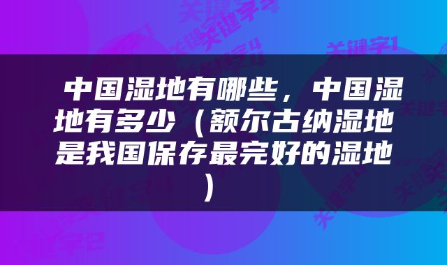  中国湿地有哪些，中国湿地有多少（额尔古纳湿地是我国保存最完好的湿地） 