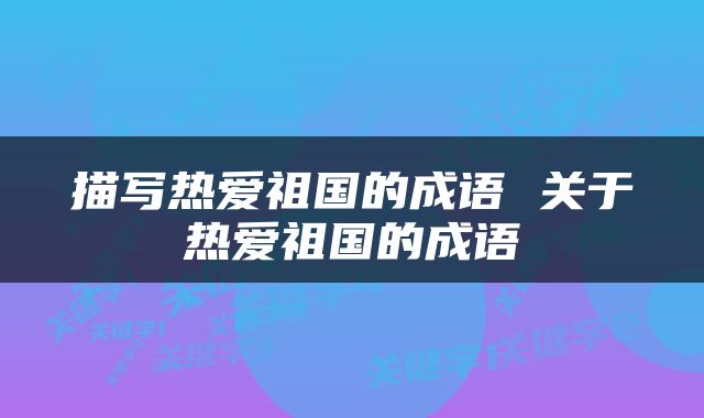 描写热爱祖国的成语 关于热爱祖国的成语
