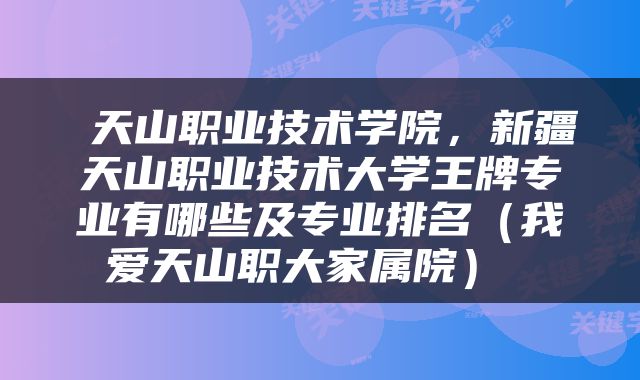  天山职业技术学院，新疆天山职业技术大学王牌专业有哪些及专业排名（我爱天山职大家属院） 