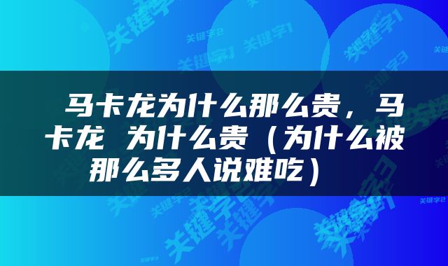  马卡龙为什么那么贵，马卡龙 为什么贵（为什么被那么多人说难吃） 