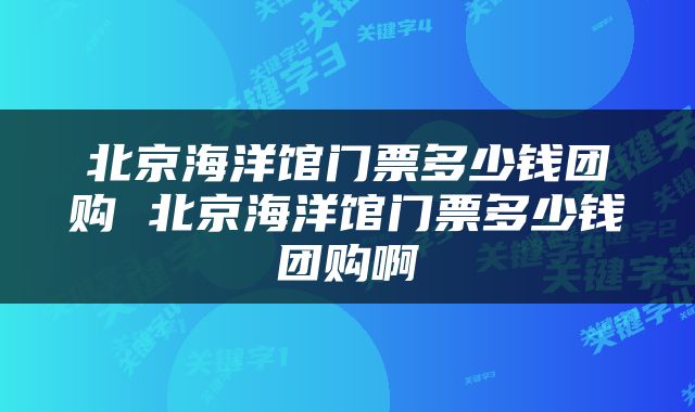 北京海洋馆门票多少钱团购 北京海洋馆门票多少钱团购啊