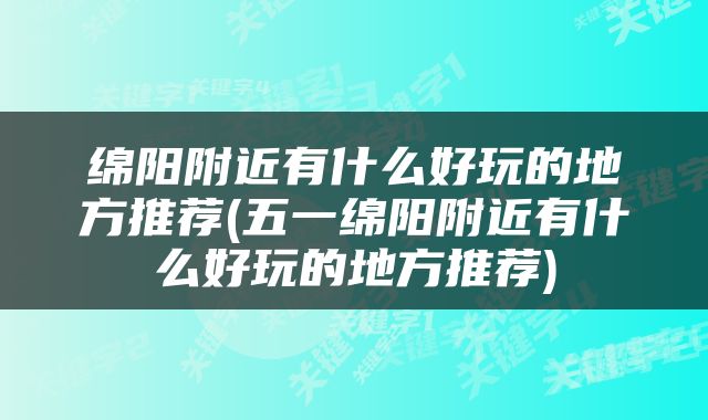 绵阳附近有什么好玩的地方推荐(五一绵阳附近有什么好玩的地方推荐)