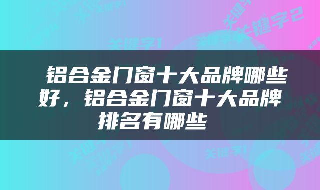  铝合金门窗十大品牌哪些好，铝合金门窗十大品牌排名有哪些 
