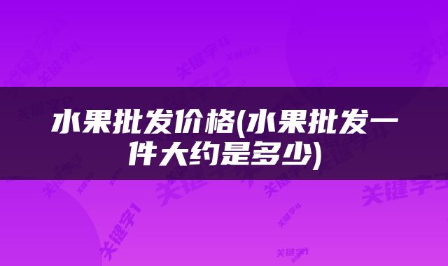 水果批发价格(水果批发一件大约是多少)