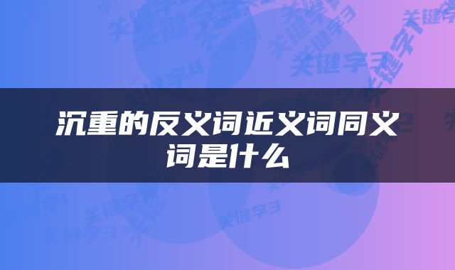 沉重的反义词近义词同义词是什么