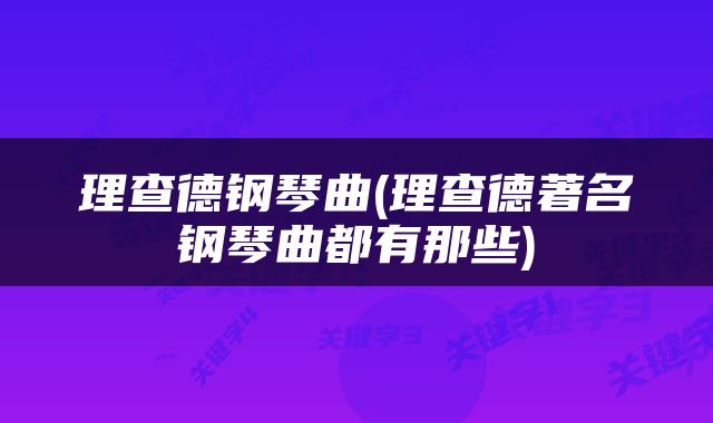 理查德钢琴曲(理查德著名钢琴曲都有那些)
