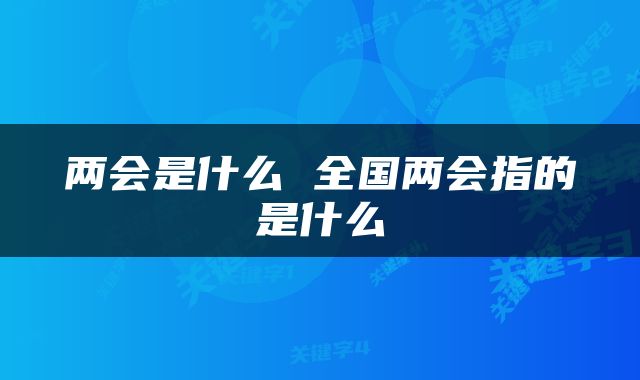 两会是什么 全国两会指的是什么