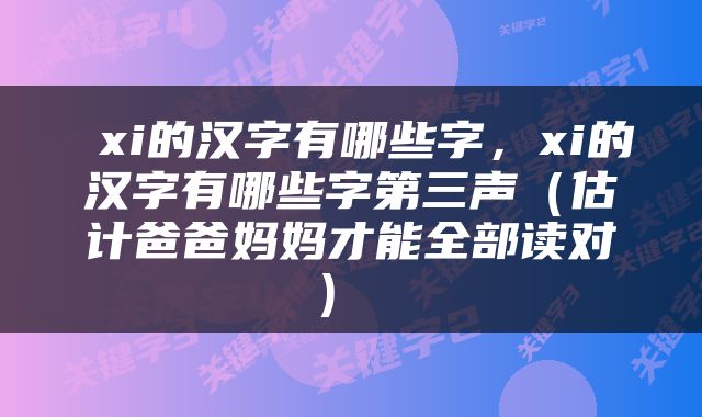  xi的汉字有哪些字，xi的汉字有哪些字第三声（估计爸爸妈妈才能全部读对） 