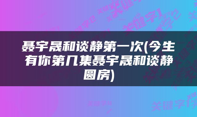 聂宇晟和谈静第一次(今生有你第几集聂宇晟和谈静圆房)