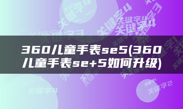 360儿童手表se5(360儿童手表se+5如何升级)