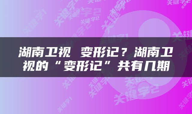 湖南卫视 变形记？湖南卫视的“变形记”共有几期