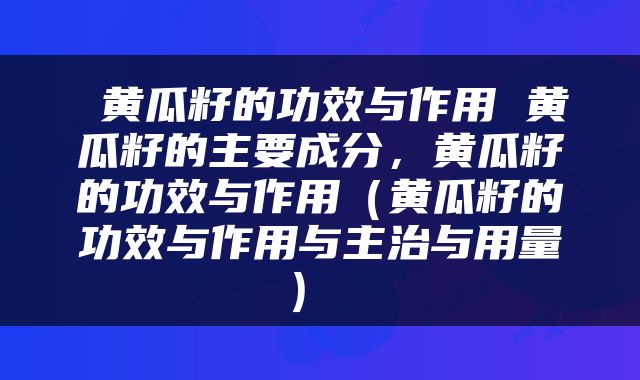  黄瓜籽的功效与作用 黄瓜籽的主要成分，黄瓜籽的功效与作用（黄瓜籽的功效与作用与主治与用量） 