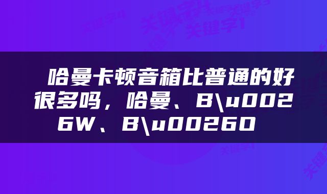  哈曼卡顿音箱比普通的好很多吗，哈曼、B\u0026W、B\u0026O 