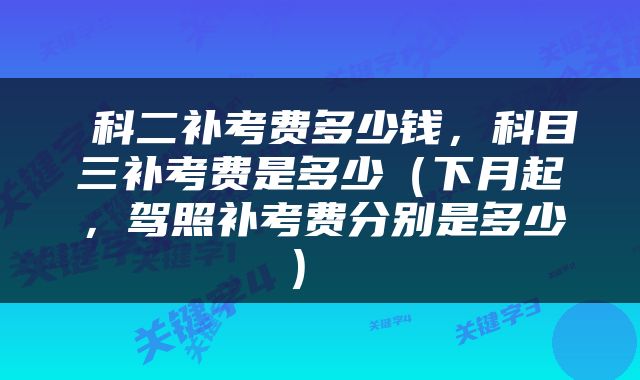  科二补考费多少钱，科目三补考费是多少（下月起，驾照补考费分别是多少） 