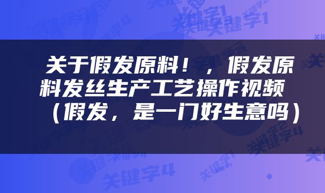  关于假发原料！，假发原料发丝生产工艺操作视频（假发，是一门好生意吗） 