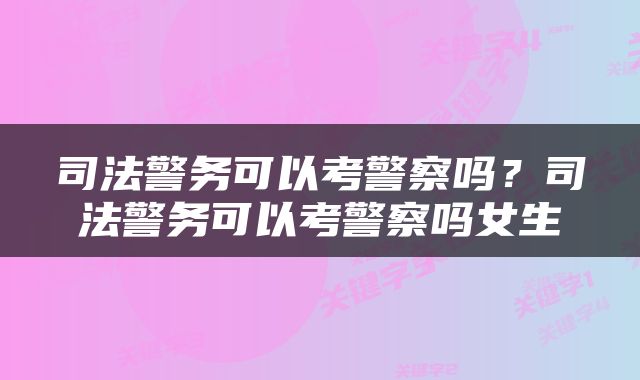 司法警务可以考警察吗？司法警务可以考警察吗女生