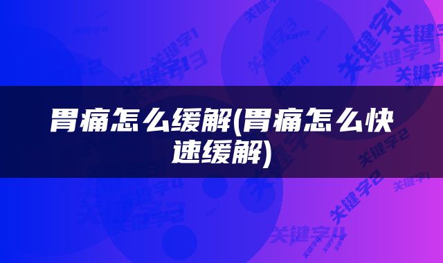 胃痛怎么缓解(胃痛怎么快速缓解)