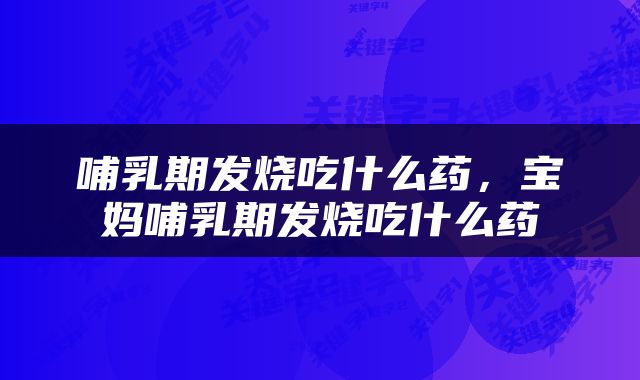 哺乳期发烧吃什么药，宝妈哺乳期发烧吃什么药