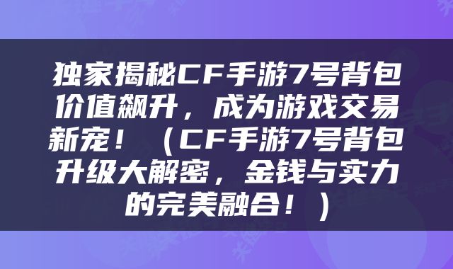 独家揭秘CF手游7号背包价值飙升，成为游戏交易新宠！（CF手游7号背包升级大解密，金钱与实力的完美融合！）