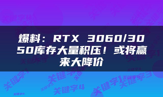 爆料：RTX 3060/3050库存大量积压！或将赢来大降价