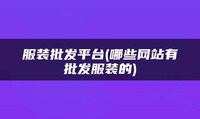 服装批发平台(哪些网站有批发服装的)