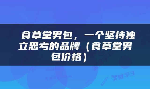  食草堂男包，一个坚持独立思考的品牌（食草堂男包价格） 