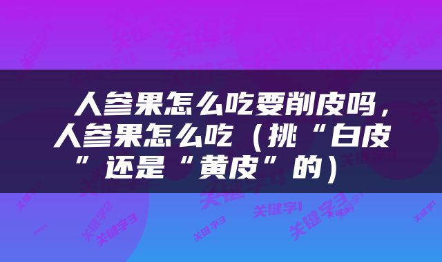  人参果怎么吃要削皮吗，人参果怎么吃（挑“白皮”还是“黄皮”的） 