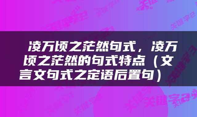 凌万顷之茫然句式，凌万顷之茫然的句式特点（文言文句式之定语后置句） 