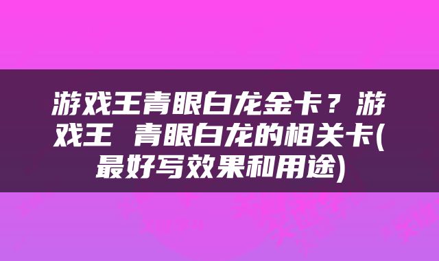 游戏王青眼白龙金卡？游戏王 青眼白龙的相关卡(最好写效果和用途)