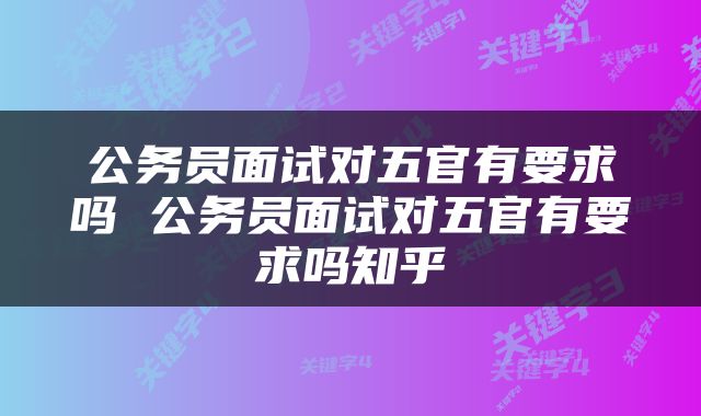 公务员面试对五官有要求吗 公务员面试对五官有要求吗知乎