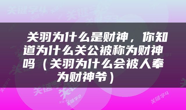  关羽为什么是财神，你知道为什么关公被称为财神吗（关羽为什么会被人奉为财神爷） 