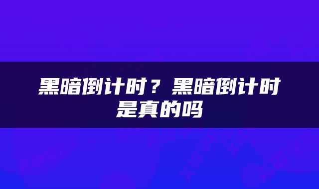 黑暗倒计时？黑暗倒计时是真的吗