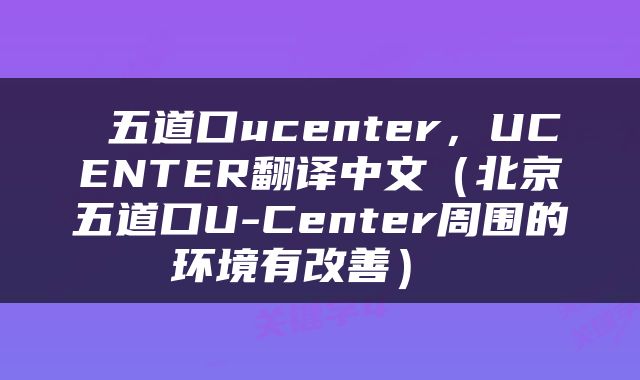  五道口ucenter，UCENTER翻译中文（北京五道口U-Center周围的环境有改善） 