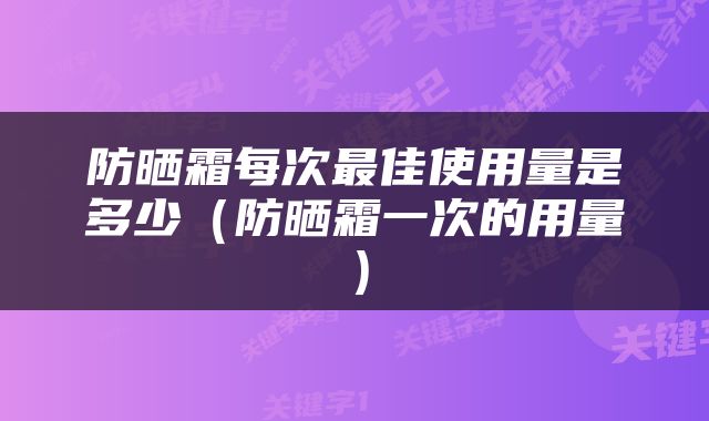 防晒霜每次最佳使用量是多少（防晒霜一次的用量）