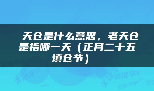  天仓是什么意思，老天仓是指哪一天（正月二十五填仓节） 