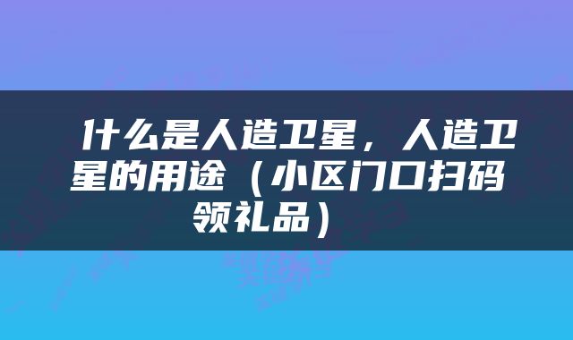  什么是人造卫星，人造卫星的用途（小区门口扫码领礼品） 