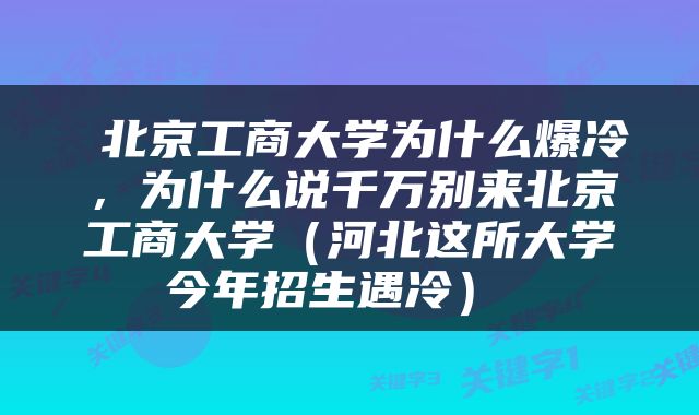  北京工商大学为什么爆冷，为什么说千万别来北京工商大学（河北这所大学今年招生遇冷） 