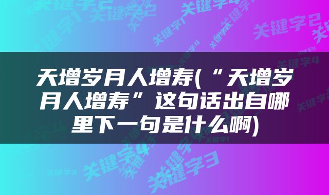 天增岁月人增寿(“天增岁月人增寿”这句话出自哪里下一句是什么啊)