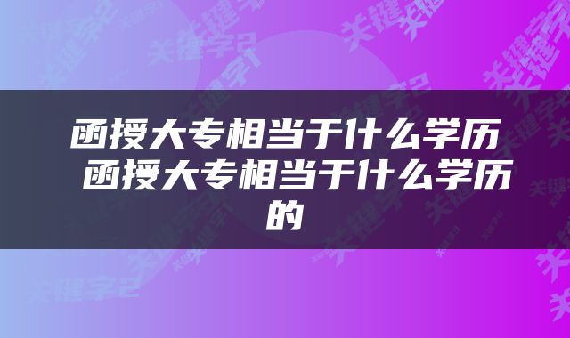 函授大专相当于什么学历 函授大专相当于什么学历的