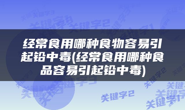 经常食用哪种食物容易引起铅中毒(经常食用哪种食品容易引起铅中毒)