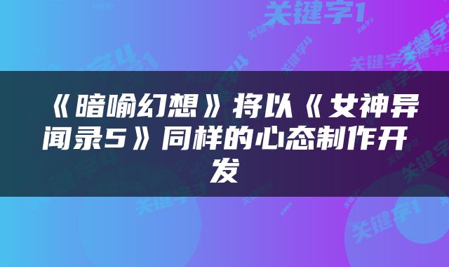 《暗喻幻想》将以《女神异闻录5》同样的心态制作开发