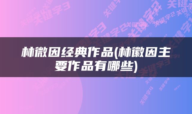 林微因经典作品(林徽因主要作品有哪些)