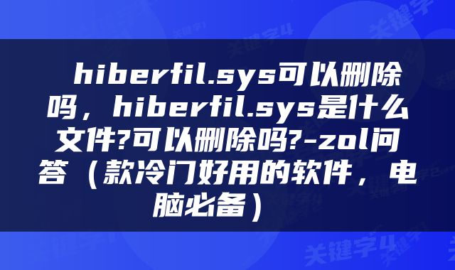  hiberfil.sys可以删除吗，hiberfil.sys是什么文件?可以删除吗?-zol问答（款冷门好用的软件，电脑必备） 