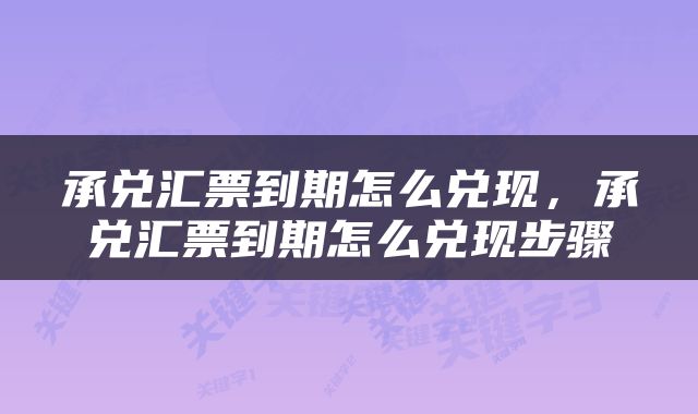 承兑汇票到期怎么兑现，承兑汇票到期怎么兑现步骤